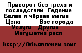 Приворот без греха и последствий. Гадание. Белая и чёрная магия. › Цена ­ 700 - Все города Услуги » Другие   . Ингушетия респ.
